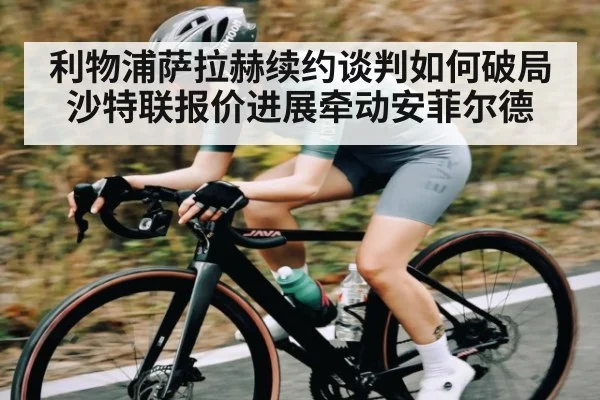 利物浦萨拉赫续约谈判如何破局 沙特联报价进展牵动安菲尔德