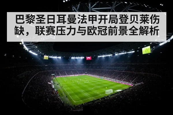 巴黎圣日耳曼法甲开局登贝莱伤缺，联赛压力与欧冠前景全解析