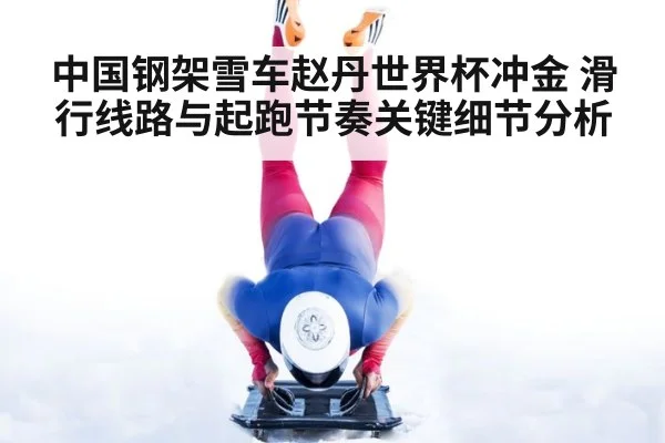 中国钢架雪车赵丹世界杯冲金 滑行线路与起跑节奏关键细节分析