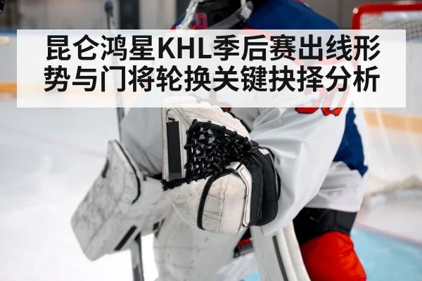 昆仑鸿星KHL季后赛出线形势与门将轮换关键抉择分析