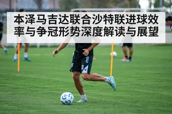 本泽马吉达联合沙特联进球效率与争冠形势深度解读与展望
