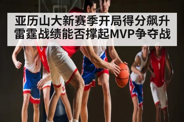 亚历山大新赛季开局得分飙升 雷霆战绩能否撑起MVP争夺战